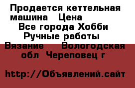 Продается кеттельная машина › Цена ­ 50 000 - Все города Хобби. Ручные работы » Вязание   . Вологодская обл.,Череповец г.